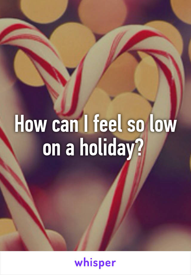 How can I feel so low on a holiday? 