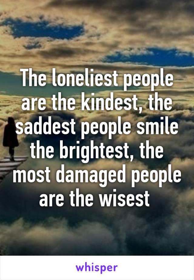 The loneliest people are the kindest, the saddest people smile the brightest, the most damaged people are the wisest 