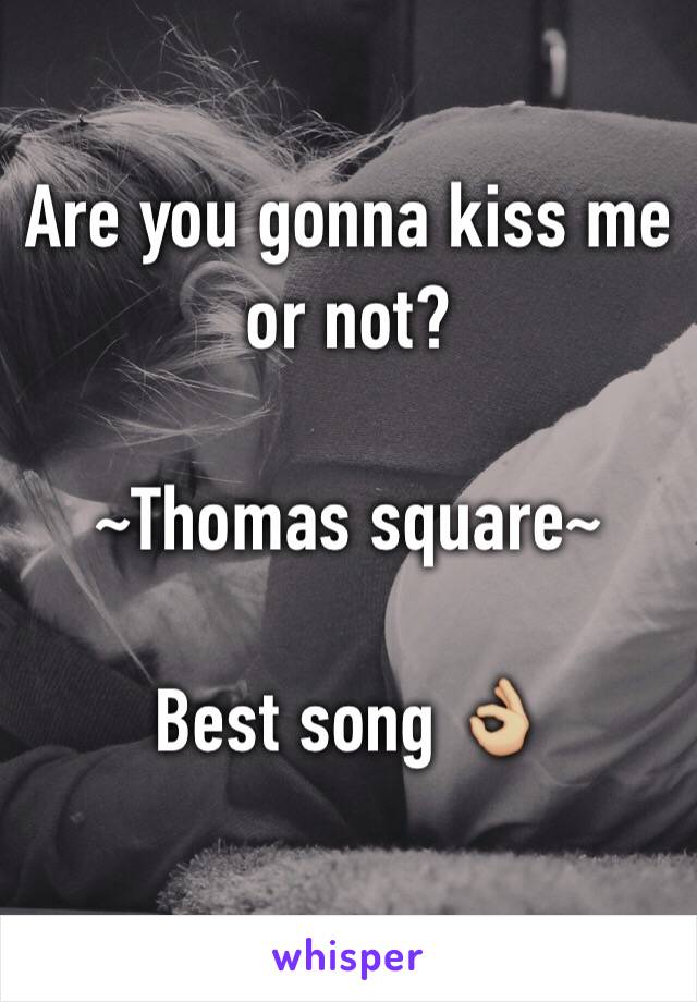 Are you gonna kiss me or not?

~Thomas square~

Best song 👌🏼
