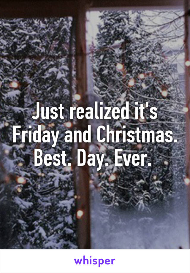 Just realized it's Friday and Christmas. Best. Day. Ever. 