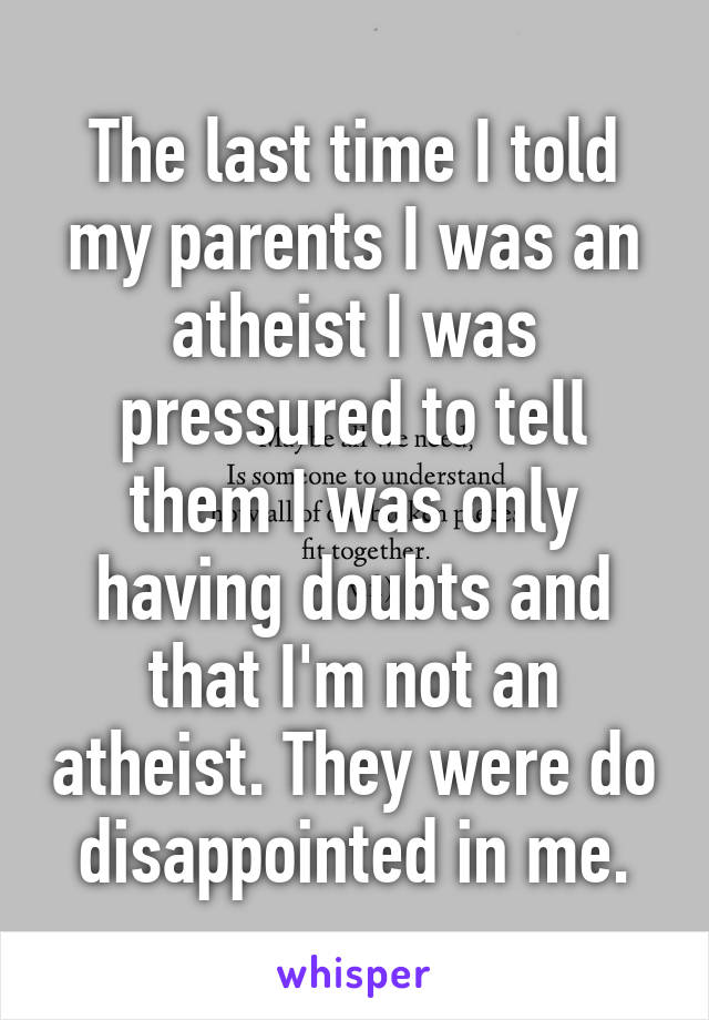 The last time I told my parents I was an atheist I was pressured to tell them I was only having doubts and that I'm not an atheist. They were do disappointed in me.