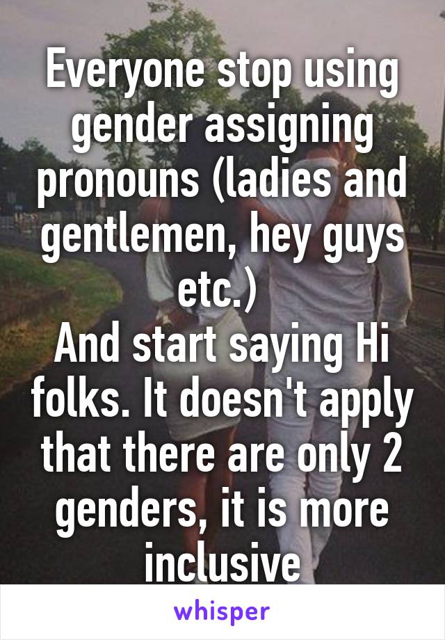 Everyone stop using gender assigning pronouns (ladies and gentlemen, hey guys etc.) 
And start saying Hi folks. It doesn't apply that there are only 2 genders, it is more inclusive