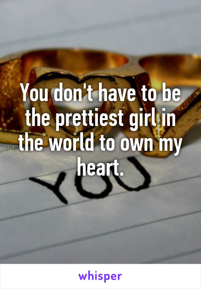 You don't have to be the prettiest girl in the world to own my heart.
