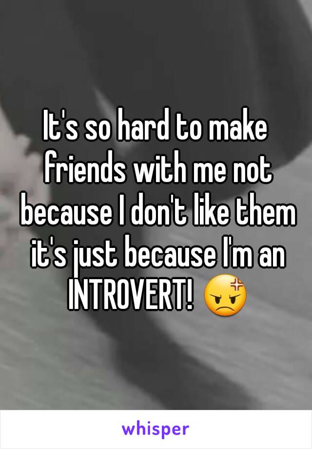 It's so hard to make friends with me not because I don't like them it's just because I'm an INTROVERT! 😡