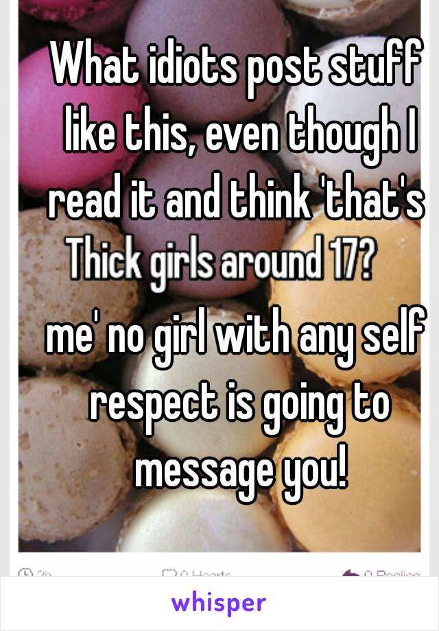 What idiots post stuff like this, even though I read it and think 'that's 

me' no girl with any self respect is going to message you!