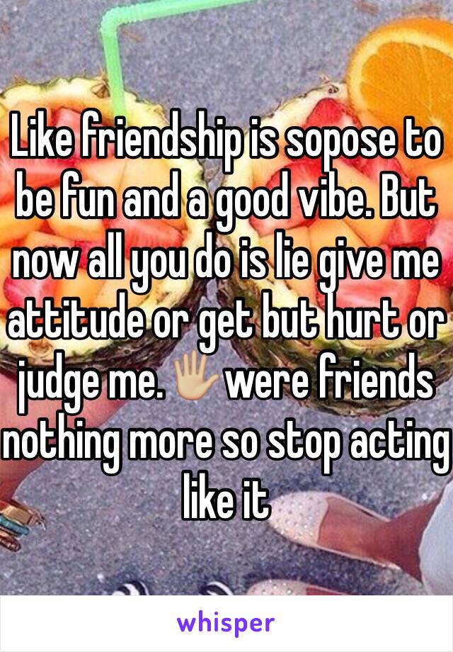 Like friendship is sopose to be fun and a good vibe. But now all you do is lie give me attitude or get but hurt or judge me.🖐🏼were friends nothing more so stop acting like it 