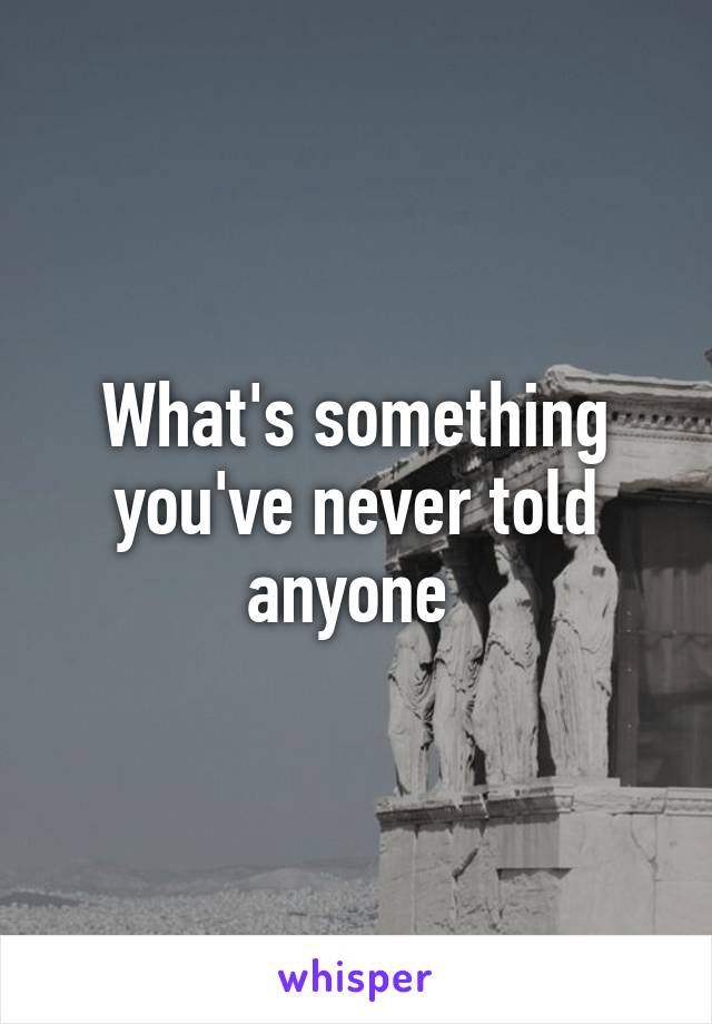 What's something you've never told anyone 