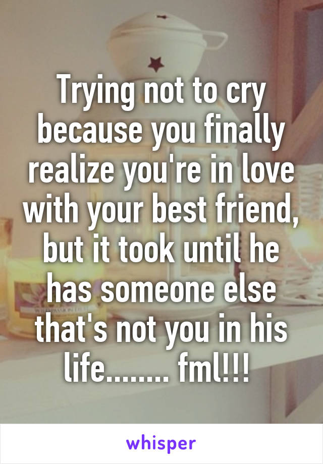 Trying not to cry because you finally realize you're in love with your best friend, but it took until he has someone else that's not you in his life........ fml!!! 