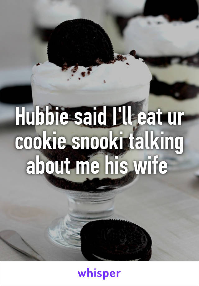 Hubbie said I'll eat ur cookie snooki talking about me his wife 