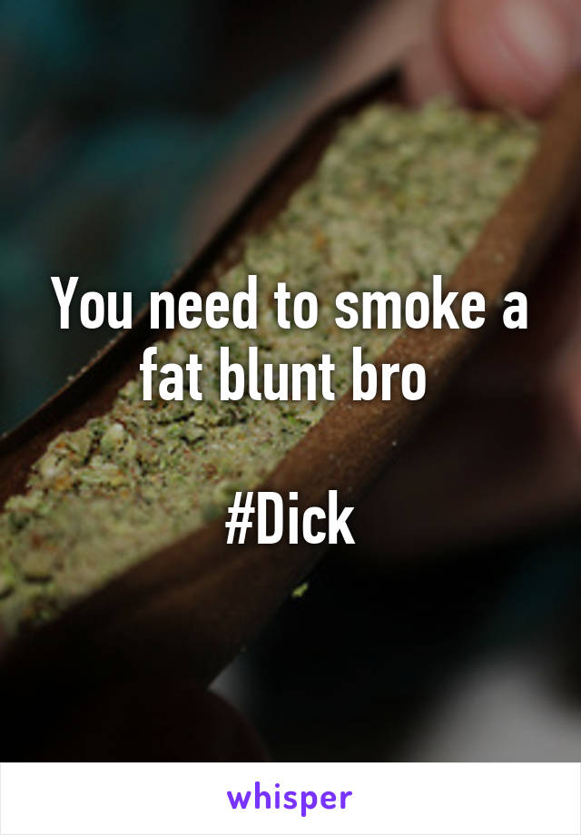 You need to smoke a fat blunt bro 

#Dick