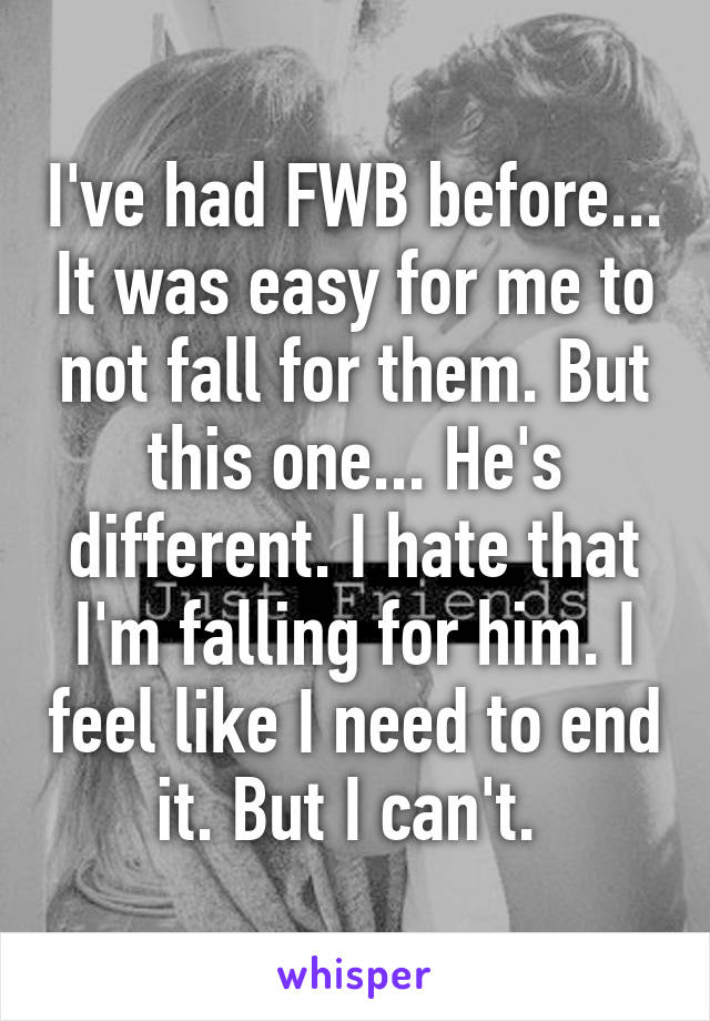 I've had FWB before... It was easy for me to not fall for them. But this one... He's different. I hate that I'm falling for him. I feel like I need to end it. But I can't. 