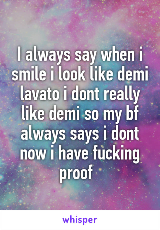 I always say when i smile i look like demi lavato i dont really like demi so my bf always says i dont now i have fucking proof  