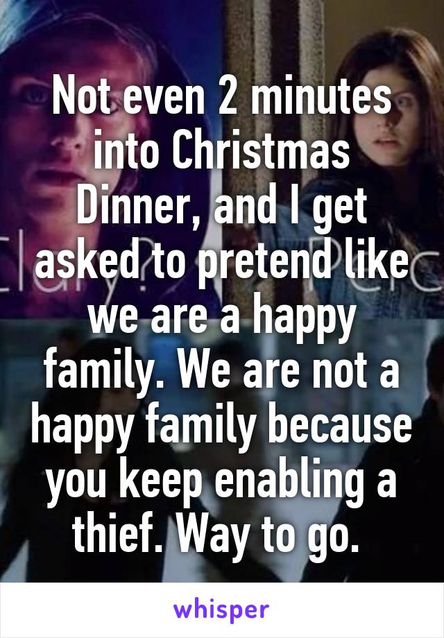 Not even 2 minutes into Christmas Dinner, and I get asked to pretend like we are a happy family. We are not a happy family because you keep enabling a thief. Way to go. 