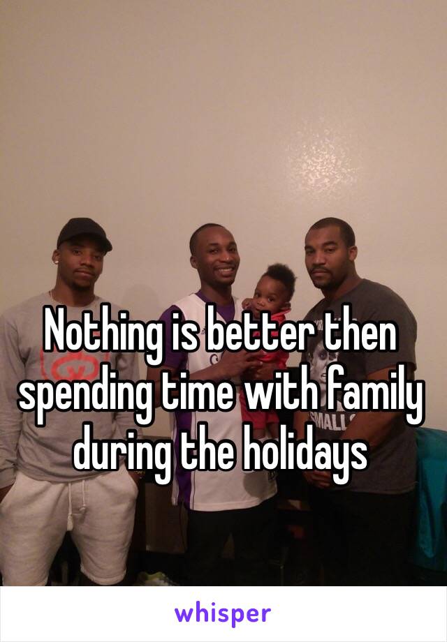 Nothing is better then spending time with family during the holidays 