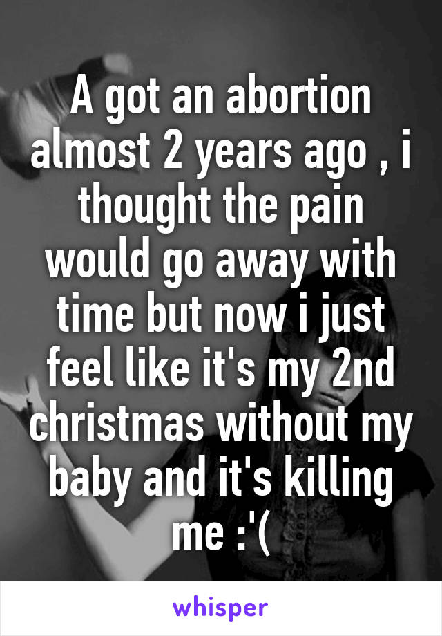 A got an abortion almost 2 years ago , i thought the pain would go away with time but now i just feel like it's my 2nd christmas without my baby and it's killing me :'(