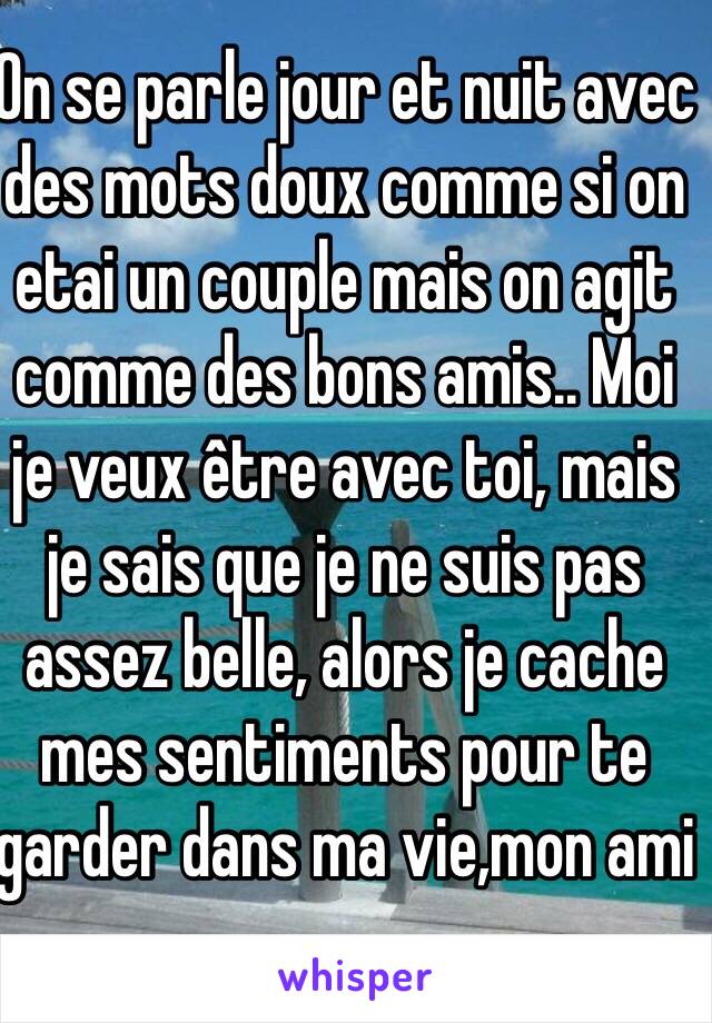 On se parle jour et nuit avec des mots doux comme si on etai un couple mais on agit comme des bons amis.. Moi je veux être avec toi, mais je sais que je ne suis pas assez belle, alors je cache mes sentiments pour te garder dans ma vie,mon ami