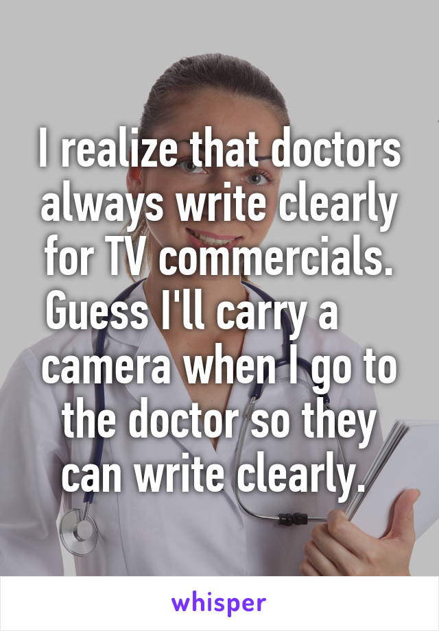 I realize that doctors always write clearly for TV commercials. Guess I'll carry a      camera when I go to the doctor so they can write clearly. 