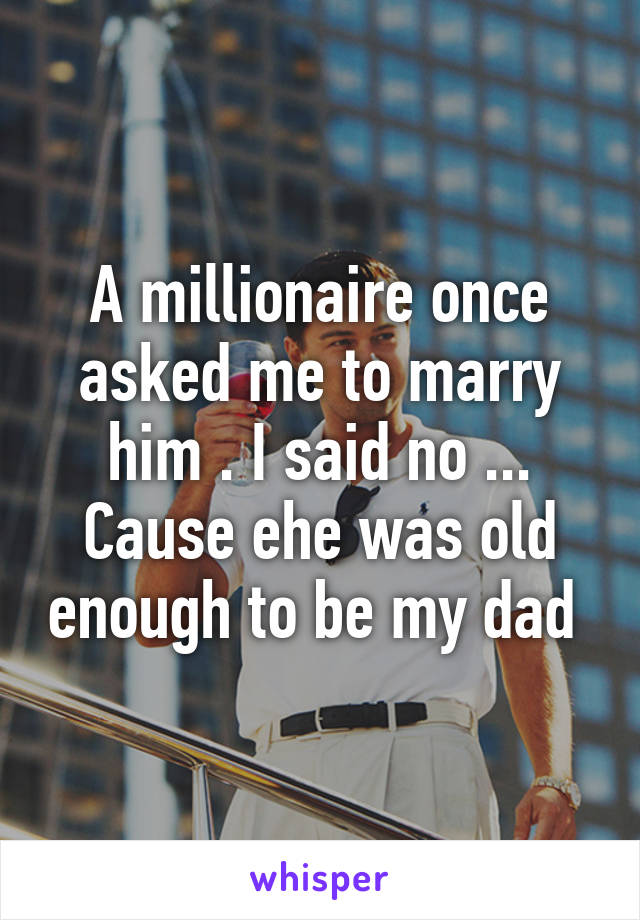 A millionaire once asked me to marry him . I said no ... Cause ehe was old enough to be my dad 