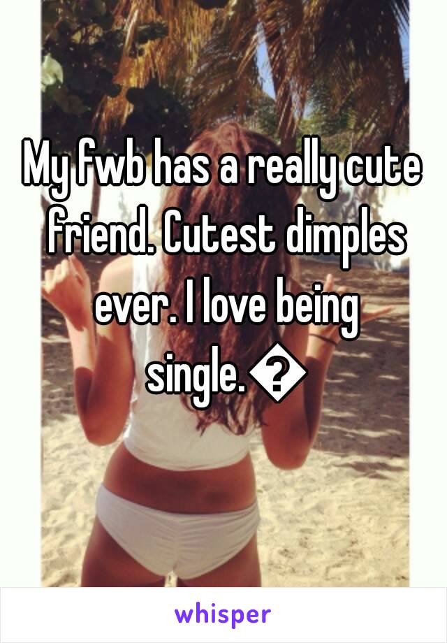 My fwb has a really cute friend. Cutest dimples ever. I love being single.😀