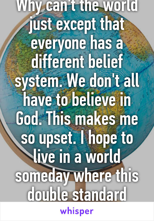 Why can't the world just except that everyone has a different belief system. We don't all have to believe in God. This makes me so upset. I hope to live in a world someday where this double standard doesn't exist.