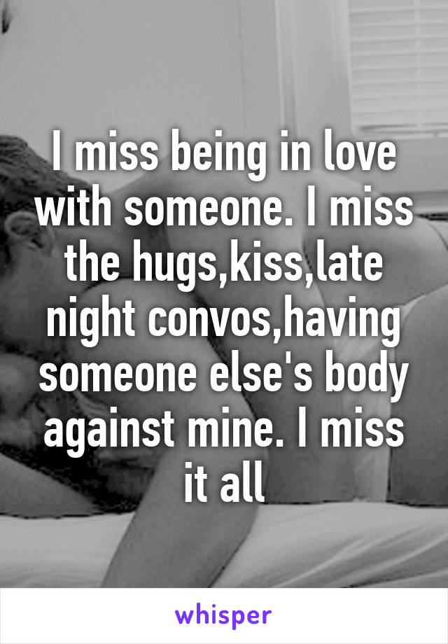 I miss being in love with someone. I miss the hugs,kiss,late night convos,having someone else's body against mine. I miss it all