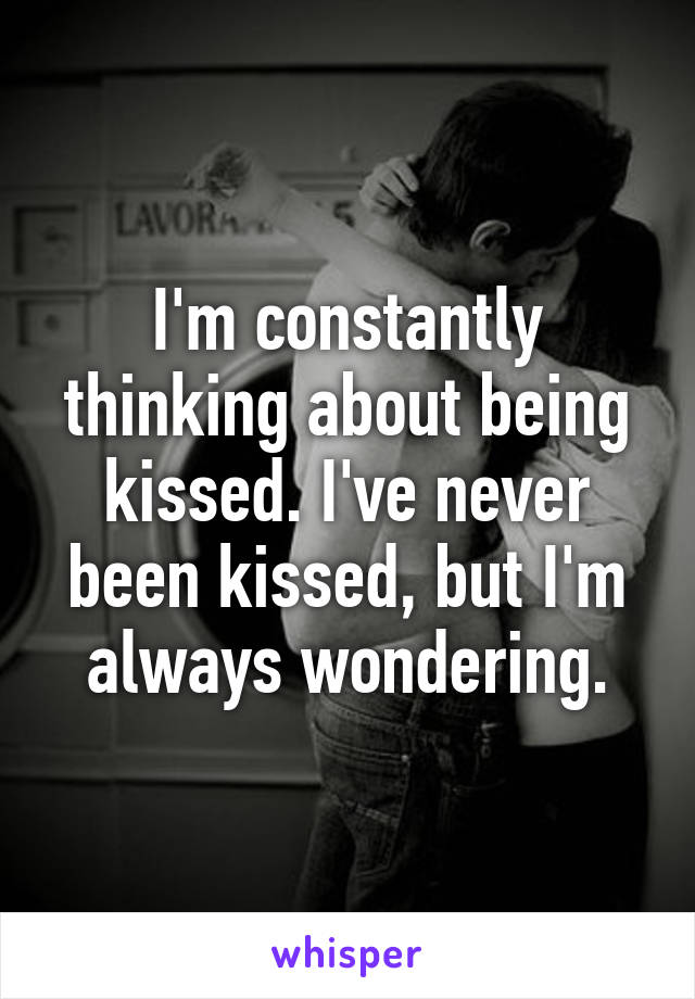 I'm constantly thinking about being kissed. I've never been kissed, but I'm always wondering.