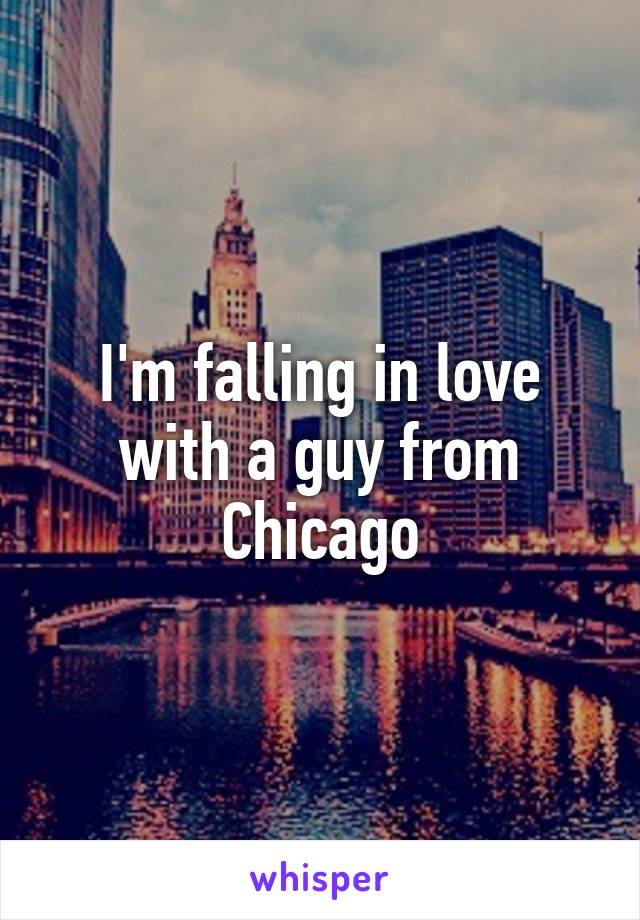 I'm falling in love with a guy from Chicago