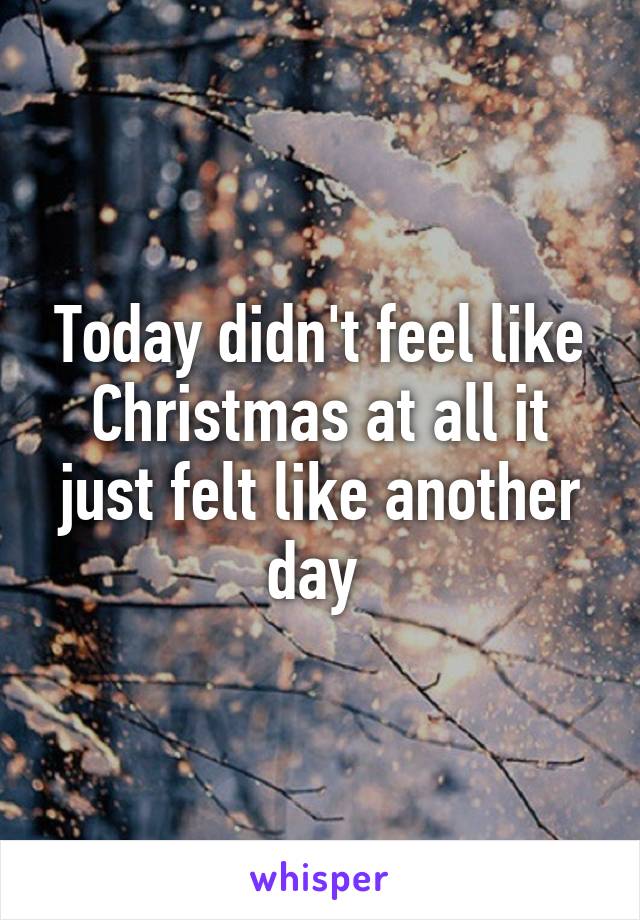 Today didn't feel like Christmas at all it just felt like another day 