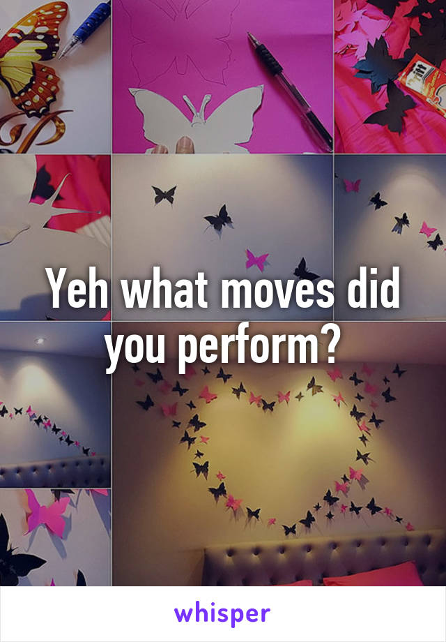 Yeh what moves did you perform?