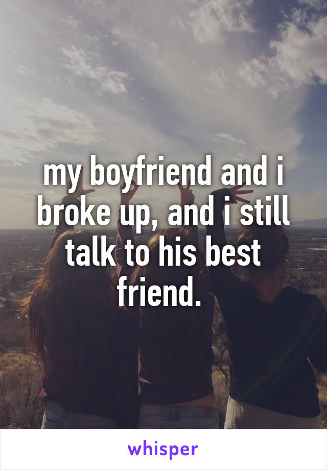 my boyfriend and i broke up, and i still talk to his best friend. 