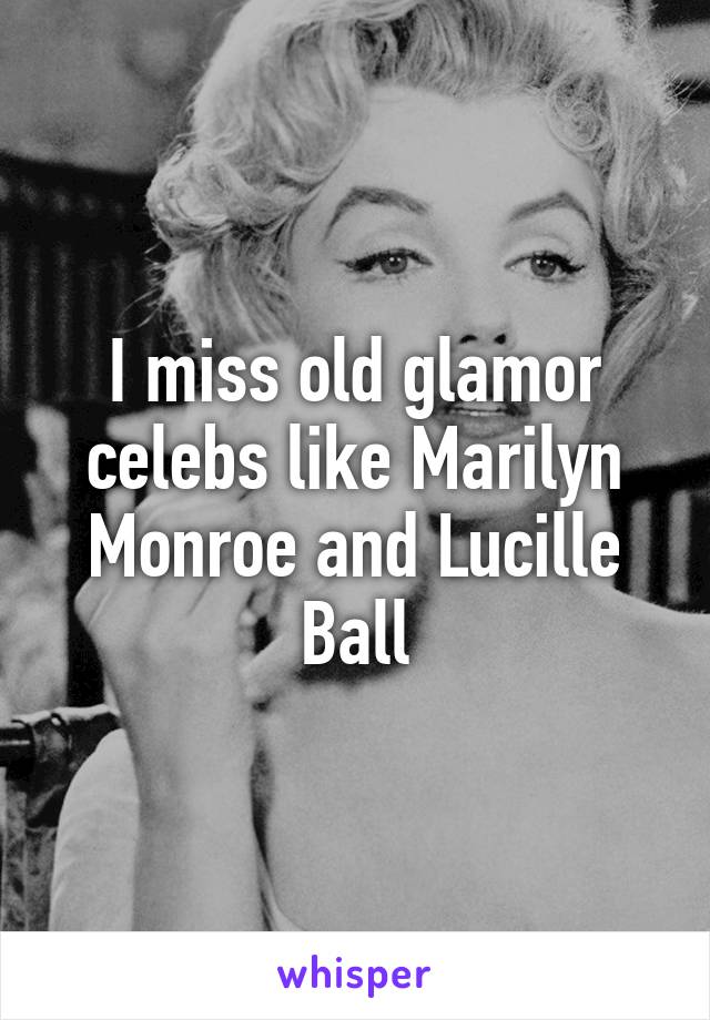 I miss old glamor celebs like Marilyn Monroe and Lucille Ball