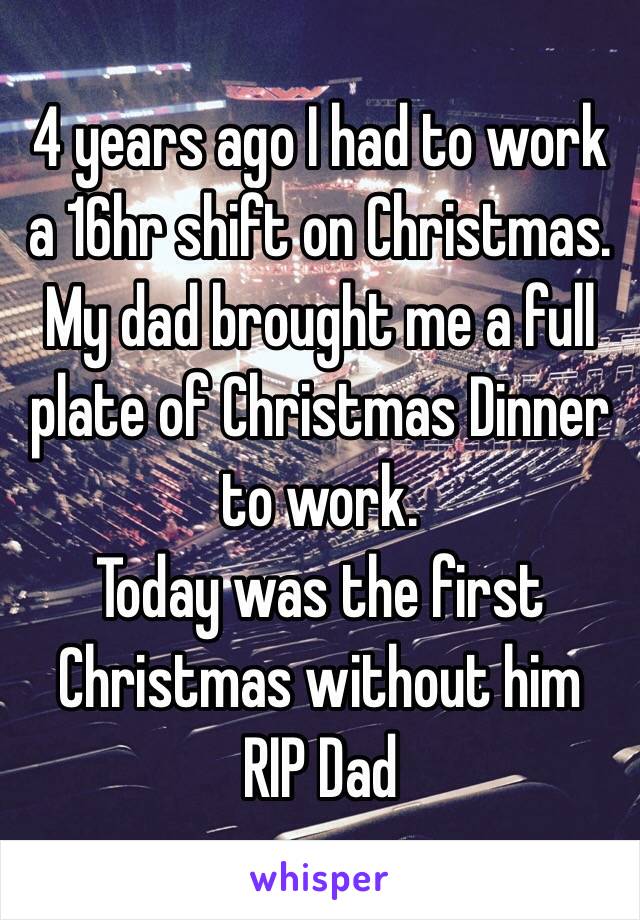 4 years ago I had to work a 16hr shift on Christmas. My dad brought me a full plate of Christmas Dinner to work. 
Today was the first Christmas without him
RIP Dad