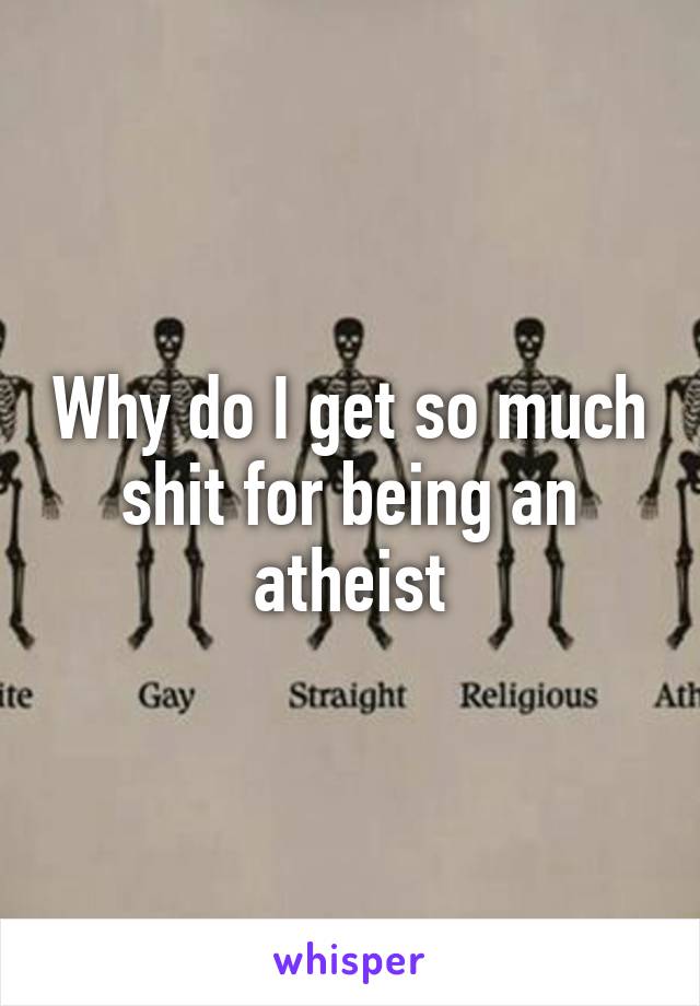 Why do I get so much shit for being an atheist