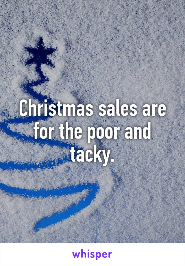 Christmas sales are for the poor and tacky.