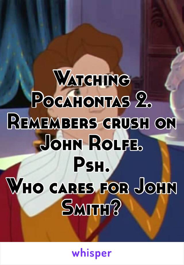 Watching Pocahontas 2.
Remembers crush on John Rolfe. 
Psh.
Who cares for John Smith?