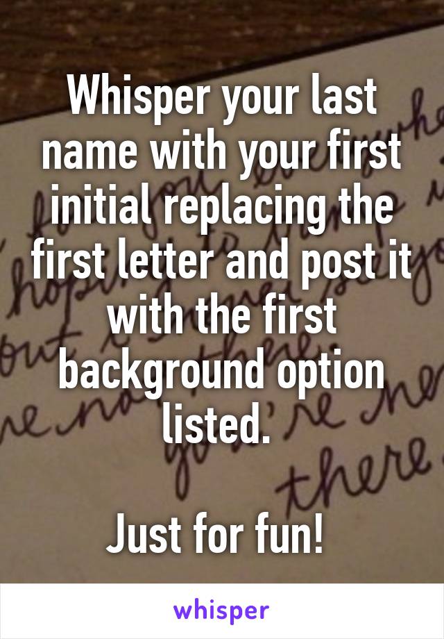 Whisper your last name with your first initial replacing the first letter and post it with the first background option listed. 

Just for fun! 