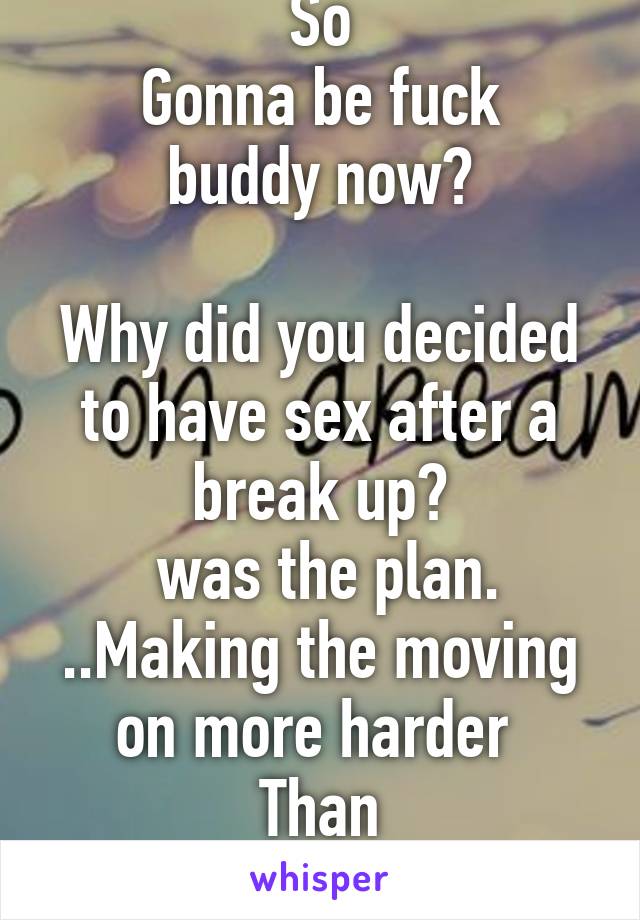 So
Gonna be fuck buddy now?

Why did you decided to have sex after a break up?
 was the plan. ..Making the moving on more harder 
Than congratulations 