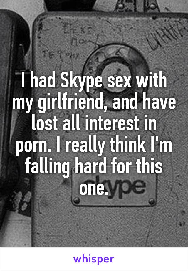 I had Skype sex with my girlfriend, and have lost all interest in porn. I really think I'm falling hard for this one.