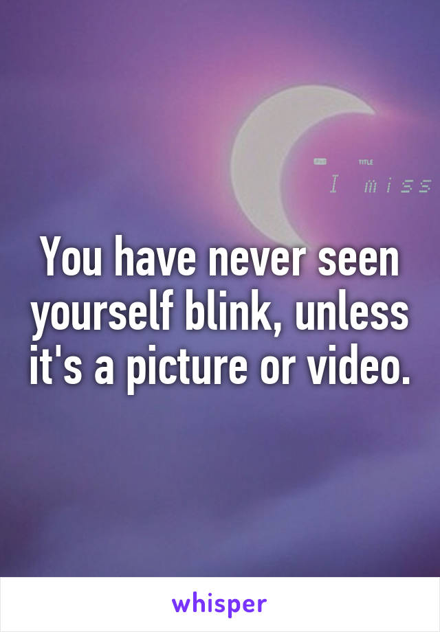 You have never seen yourself blink, unless it's a picture or video.