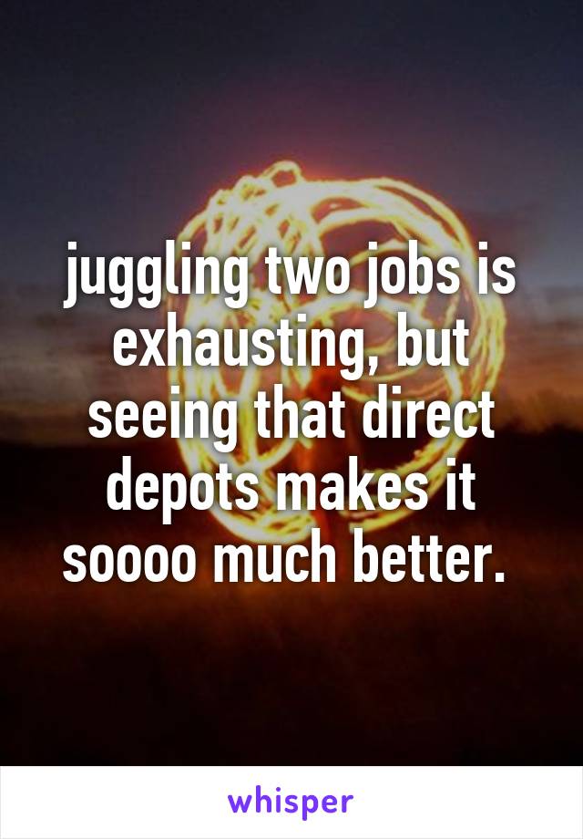 juggling two jobs is exhausting, but seeing that direct depots makes it soooo much better. 