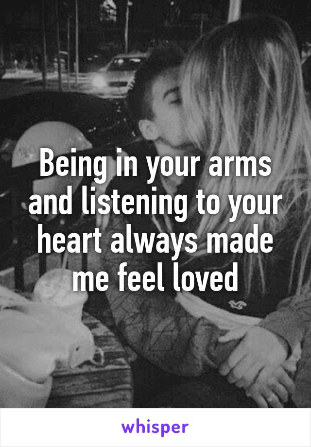 Being in your arms and listening to your heart always made me feel loved