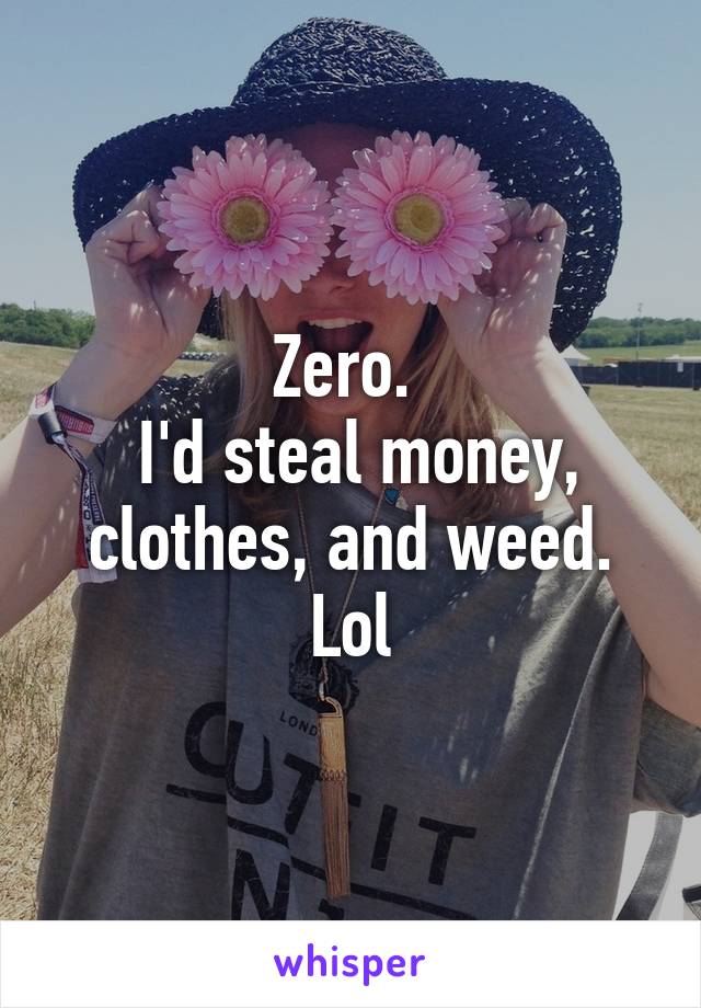 Zero. 
 I'd steal money, clothes, and weed. Lol