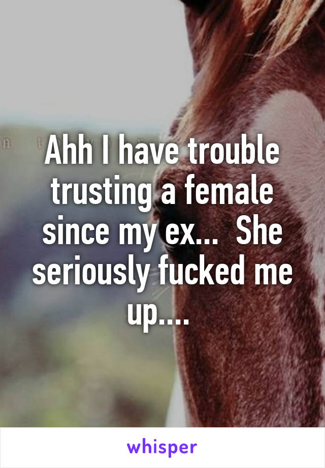 Ahh I have trouble trusting a female since my ex...  She seriously fucked me up.... 