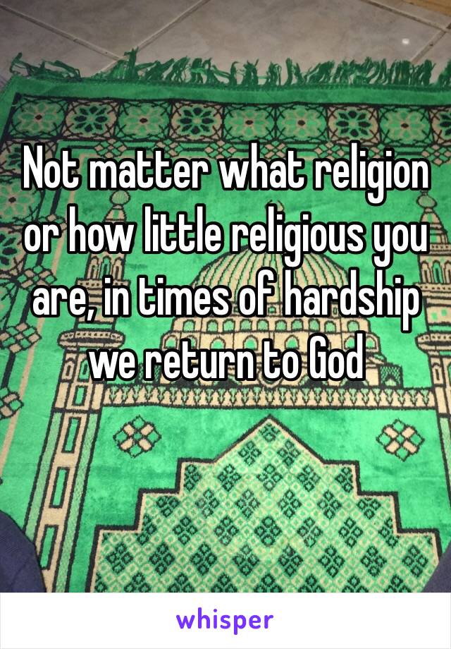 Not matter what religion 
or how little religious you 
are, in times of hardship 
we return to God