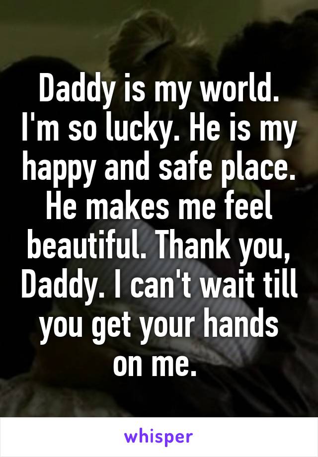 Daddy is my world. I'm so lucky. He is my happy and safe place. He makes me feel beautiful. Thank you, Daddy. I can't wait till you get your hands on me. 