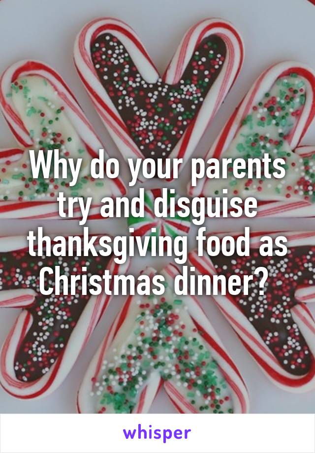 Why do your parents try and disguise thanksgiving food as Christmas dinner? 