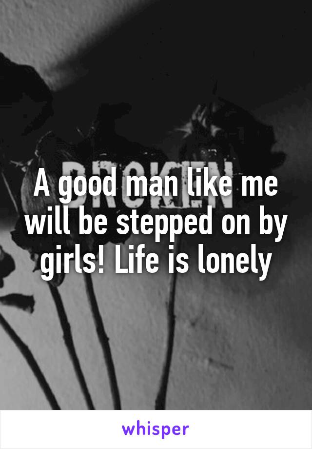 A good man like me will be stepped on by girls! Life is lonely