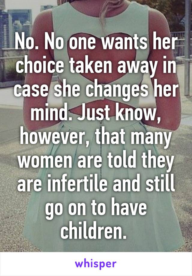 No. No one wants her choice taken away in case she changes her mind. Just know, however, that many women are told they are infertile and still go on to have children. 