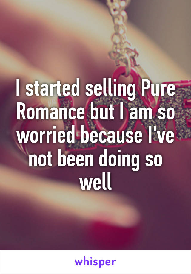 I started selling Pure Romance but I am so worried because I've not been doing so well