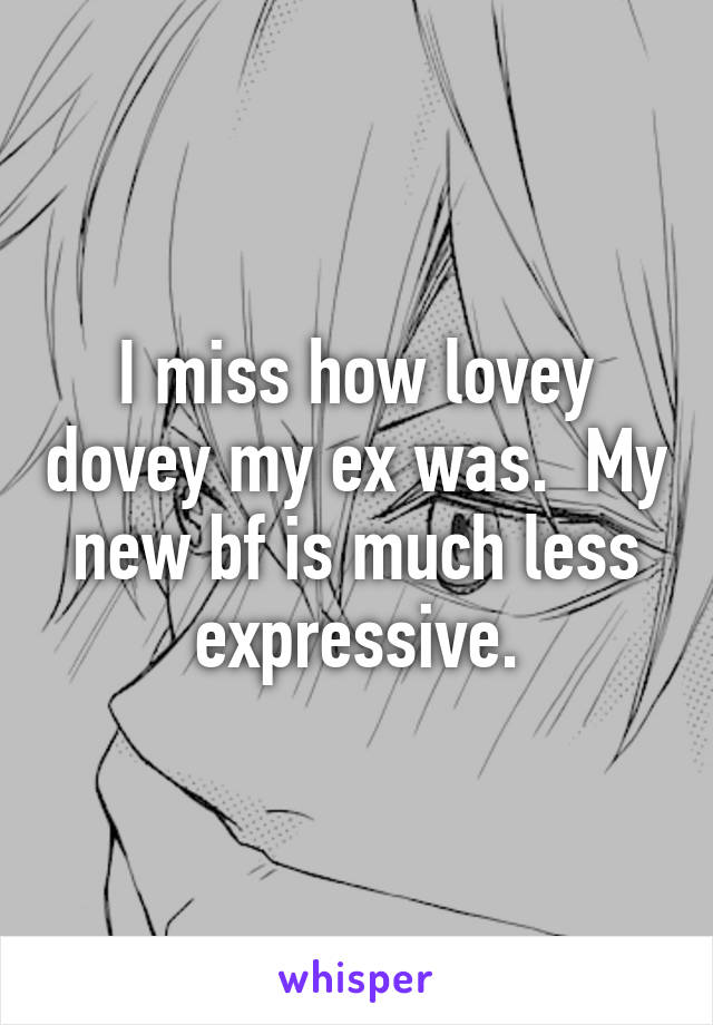 I miss how lovey dovey my ex was.  My new bf is much less expressive.